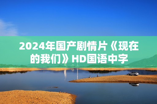 2024年国产剧情片《现在的我们》HD国语中字 2024年国产剧情片《现在的我们》HD国语中字