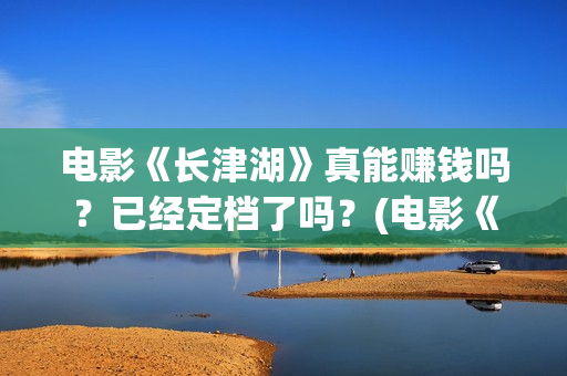 电影《长津湖》真能赚钱吗？已经定档了吗？(电影《长津湖》第2部)