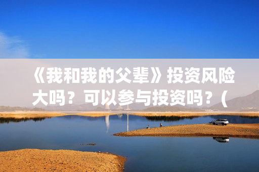《我和我的父辈》投资风险大吗？可以参与投资吗？(《我和我的父辈》完整版免费)