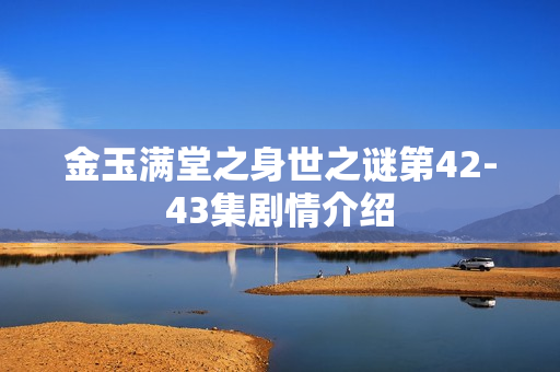金玉满堂之身世之谜第42-43集剧情介绍