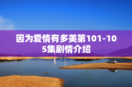 因为爱情有多美第101-105集剧情介绍 因为爱情有多美第101-105集剧情介绍