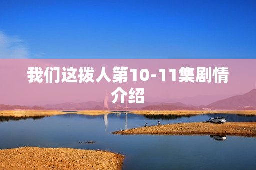我们这拨人第10-11集剧情介绍