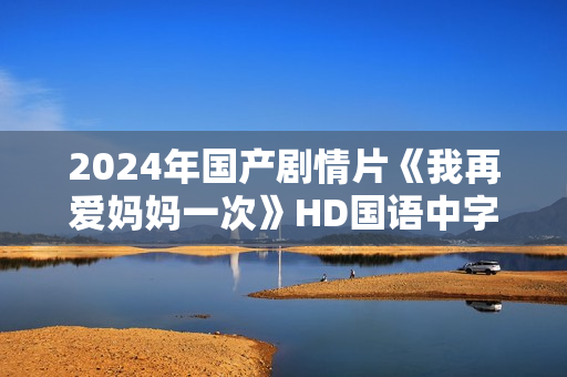 2024年国产剧情片《我再爱妈妈一次》HD国语中字 2024年国产剧情片《我再爱妈妈一次》HD国语中字