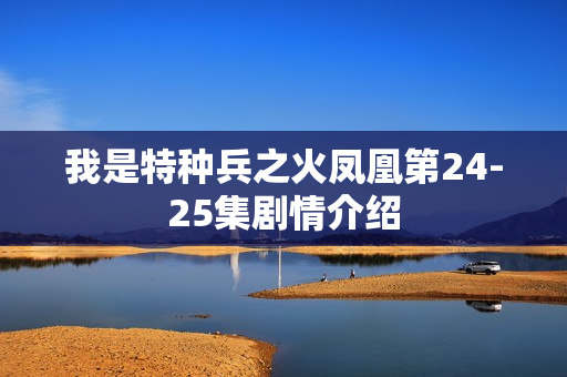 我是特种兵之火凤凰第24-25集剧情介绍