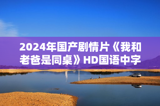 2024年国产剧情片《我和老爸是同桌》HD国语中字