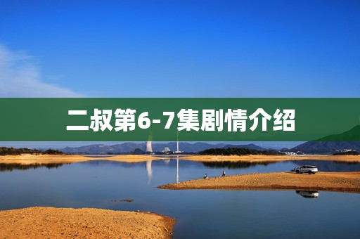 二叔第6-7集剧情介绍