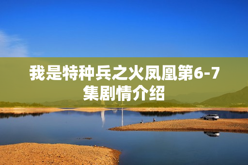 我是特种兵之火凤凰第6-7集剧情介绍 我是特种兵之火凤凰第6-7集剧情介绍