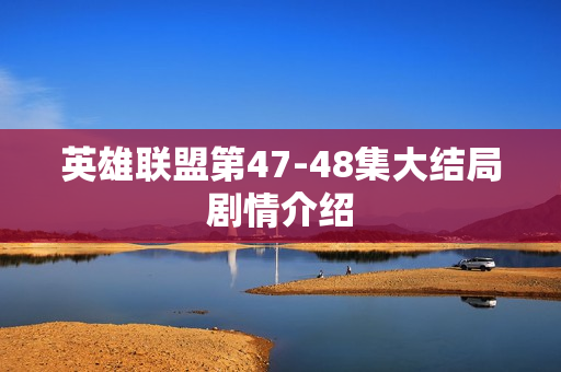 英雄联盟第47-48集大结局剧情介绍