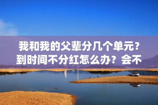 我和我的父辈分几个单元？到时间不分红怎么办？会不会延期？(我和我的父辈分几个故事)