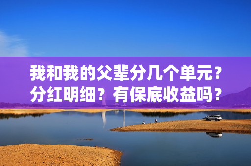 我和我的父辈分几个单元？分红明细？有保底收益吗？(我和我的父辈分几段)