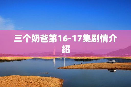 三个奶爸第16-17集剧情介绍