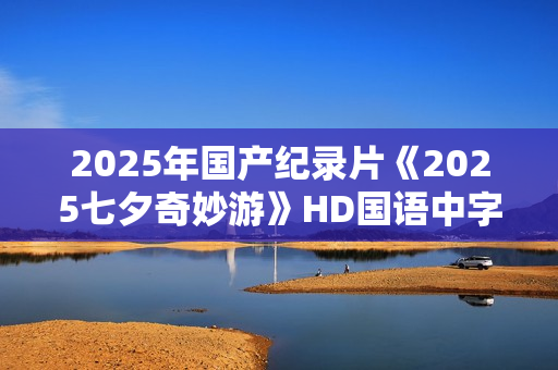 2025年国产纪录片《2025七夕奇妙游》HD国语中字