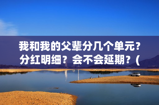 我和我的父辈分几个单元？分红明细？会不会延期？(我和我的父辈分几段)