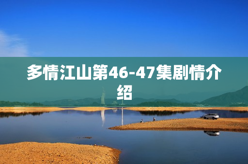 多情江山第46-47集剧情介绍