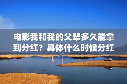电影我和我的父辈多久能拿到分红？具体什么时候分红？(电影我和我的父辈免费高清播放完整版观后感)