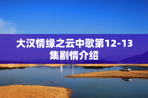 大汉情缘之云中歌第12-13集剧情介绍