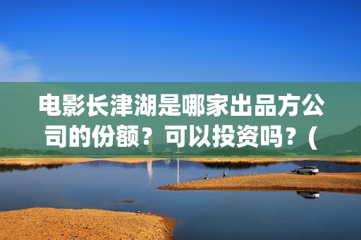 电影长津湖是哪家出品方公司的份额？可以投资吗？(电影长津湖是真实事件吗)
