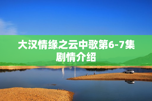 大汉情缘之云中歌第6-7集剧情介绍