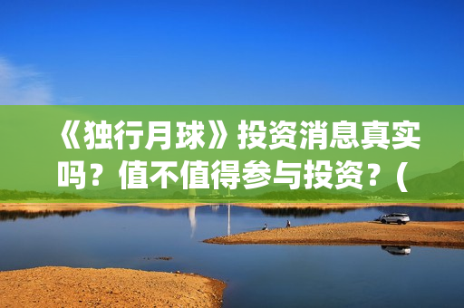 《独行月球》投资消息真实吗？值不值得参与投资？(独行月球票房预测)