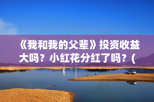 《我和我的父辈》投资收益大吗？小红花分红了吗？(《我和我的父辈》电影免费观看)