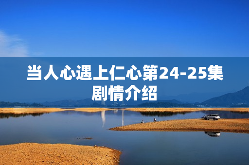 当人心遇上仁心第24-25集剧情介绍