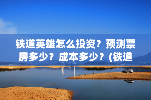 铁道英雄怎么投资？预测票房多少？成本多少？(铁道英雄怎么投资)