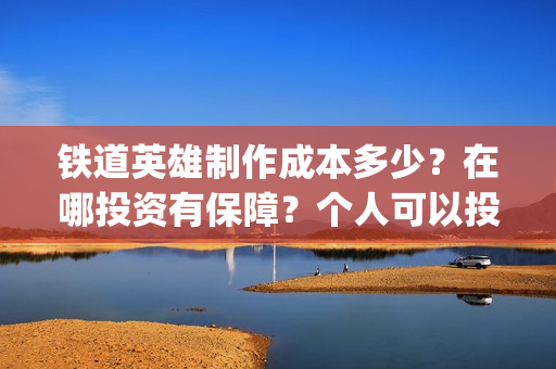 铁道英雄制作成本多少？在哪投资有保障？个人可以投资吗？(《铁道英雄》)