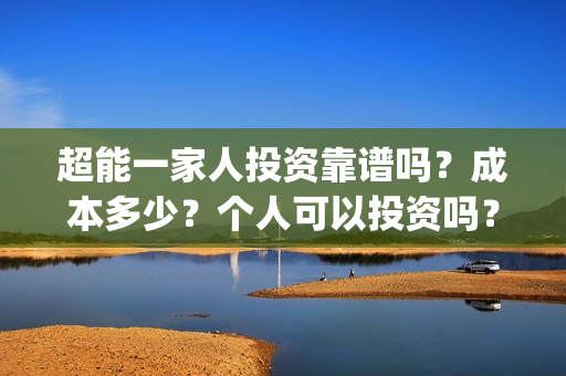 超能一家人投资靠谱吗？成本多少？个人可以投资吗？(超能一家人投资成本)