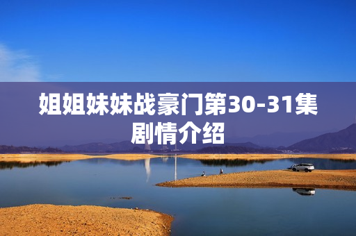 姐姐妹妹战豪门第30-31集剧情介绍 姐姐妹妹战豪门第30-31集剧情介绍