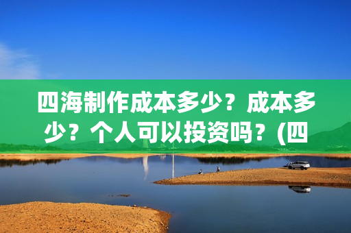 四海制作成本多少？成本多少？个人可以投资吗？(四海制造)