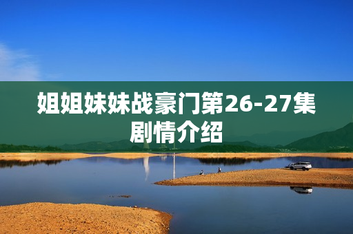 姐姐妹妹战豪门第26-27集剧情介绍