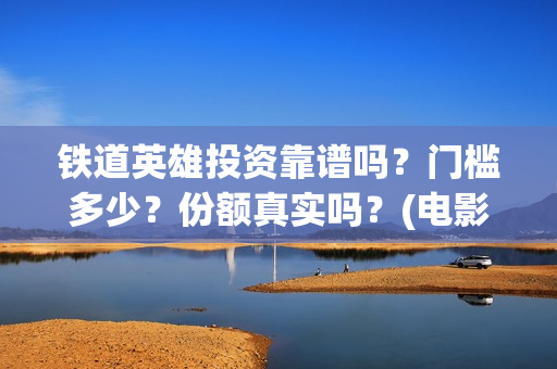铁道英雄投资靠谱吗？门槛多少？份额真实吗？(电影铁道英雄投资方)