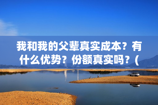 我和我的父辈真实成本？有什么优势？份额真实吗？(我和我的父辈真实人物原型)