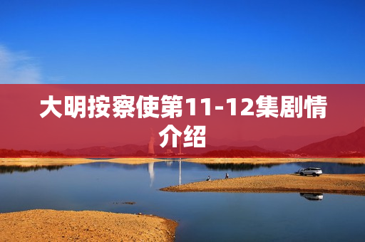 大明按察使第11-12集剧情介绍