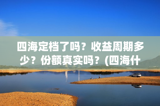 四海定档了吗？收益周期多少？份额真实吗？(四海什么时候开拍)
