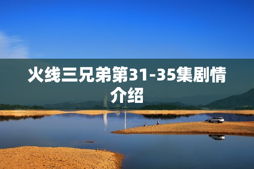 火线三兄弟第31-35集剧情介绍