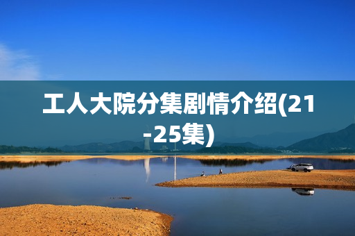 工人大院分集剧情介绍(21-25集)