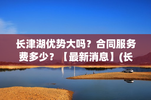 长津湖优势大吗？合同服务费多少？【最新消息】(长津湖到底好不好)