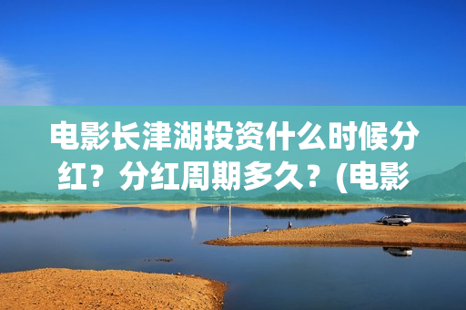 电影长津湖投资什么时候分红？分红周期多久？(电影长津湖投资成本)