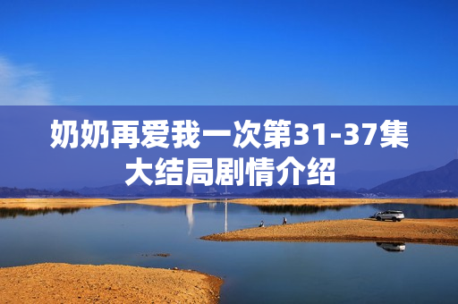 奶奶再爱我一次第31-37集大结局剧情介绍