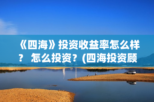 《四海》投资收益率怎么样？ 怎么投资？(四海投资顾问有限公司)