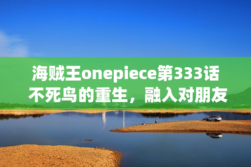 海贼王onepiece第333话 不死鸟的重生，融入对朋友的誓言的海贼旗之梦