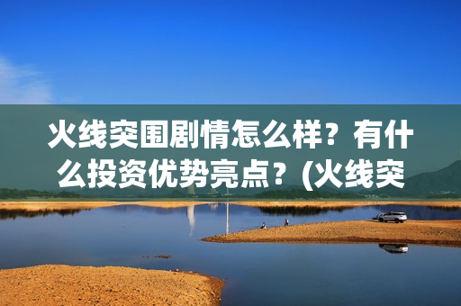 火线突围剧情怎么样？有什么投资优势亮点？(火线突围角色介绍)