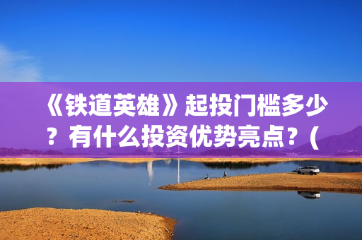 《铁道英雄》起投门槛多少？有什么投资优势亮点？(铁道英雄讲的是什么)