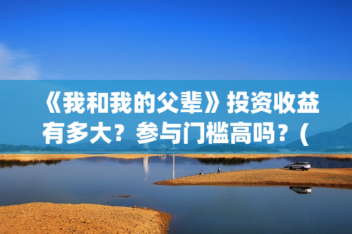 《我和我的父辈》投资收益有多大？参与门槛高吗？(我和我的父辈之乘风)