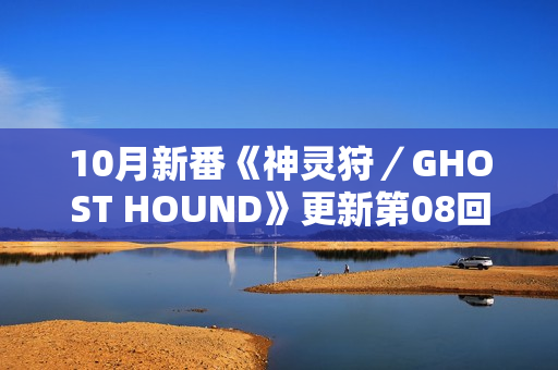 10月新番《神灵狩／GHOST HOUND》更新第08回