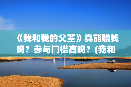 《我和我的父辈》真能赚钱吗？参与门槛高吗？(我和我的父辈剧情介绍)