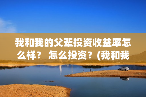 我和我的父辈投资收益率怎么样？ 怎么投资？(我和我的父辈投票)