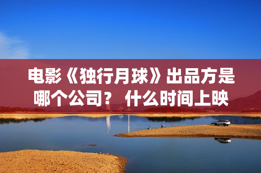 电影《独行月球》出品方是哪个公司？ 什么时间上映？(电影《独行月球》迅雷下载)