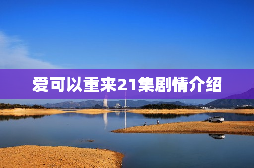 爱可以重来21集剧情介绍 爱可以重来21集剧情介绍
